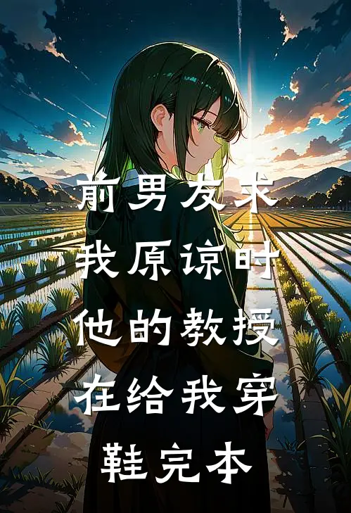 前男友求我原谅时，他的教授在给我穿鞋完本