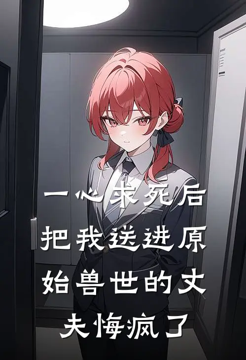 一心求死后，把我送进原始兽世的丈夫悔疯了