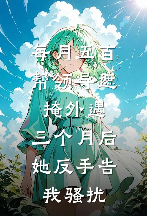 每月五百帮领导遮掩外遇，三个月后她反手告我骚扰