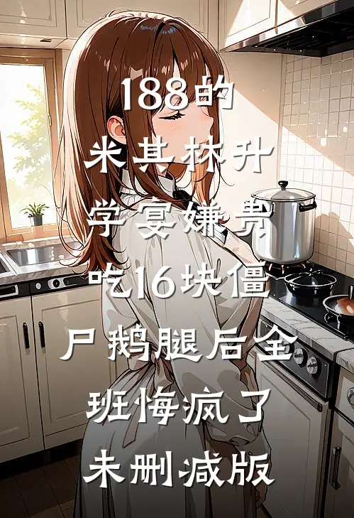188的米其林升学宴嫌贵，吃16块僵尸鹅腿后全班悔疯了未删减版