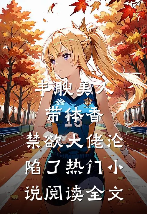 丰腴美人带体香，禁欲大佬沦陷了热门小说阅读全文