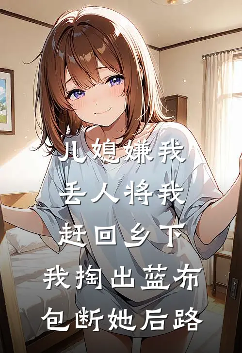 儿媳嫌我丢人将我赶回乡下，我掏出蓝布包断她后路