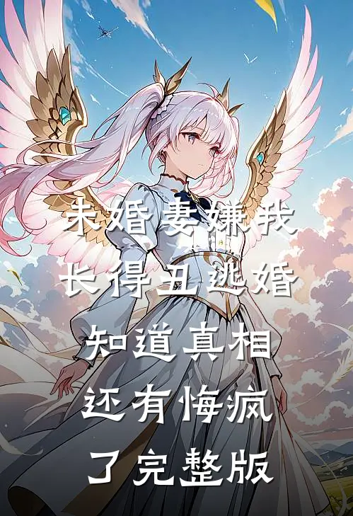 未婚妻嫌我长得丑逃婚，知道真相还有悔疯了完整版