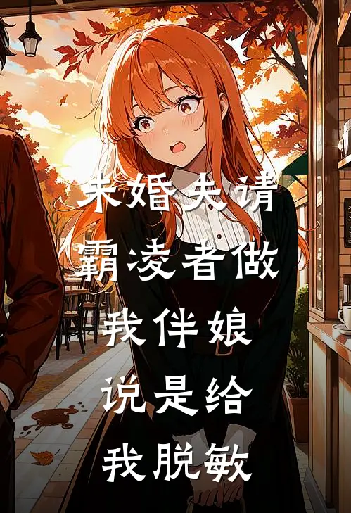 未婚夫请霸凌者做我伴娘，说是给我脱敏