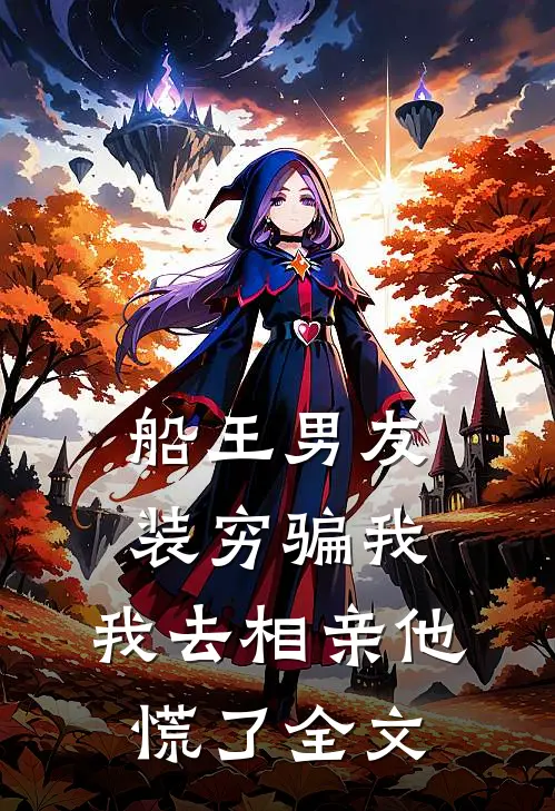 船王男友装穷骗我，我去相亲他慌了全文