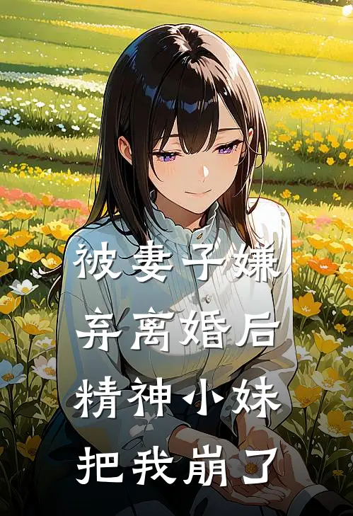 被妻子嫌弃离婚后，精神小妹把我崩了