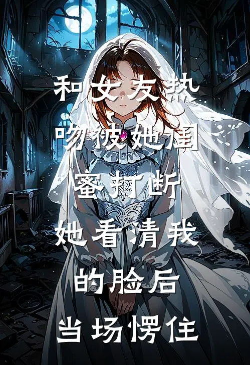 和女友热吻被她闺蜜打断，她看清我的脸后，当场愣住