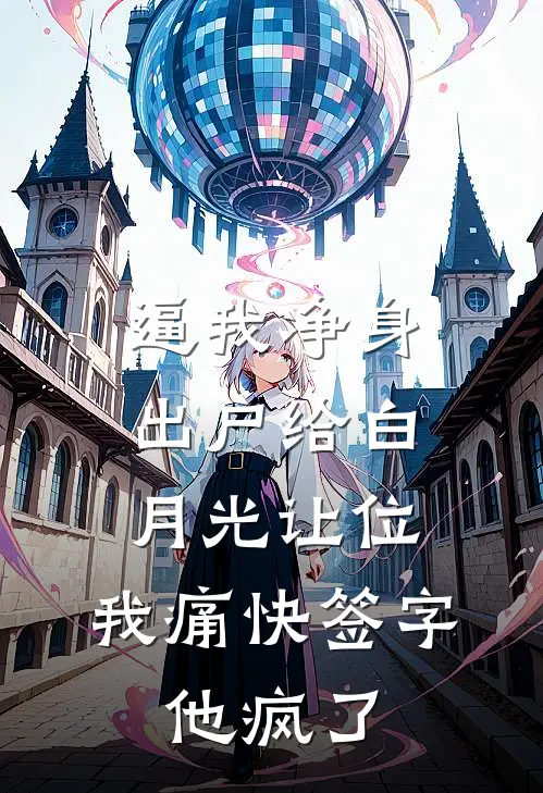 逼我净身出户给白月光让位，我痛快签字，他疯了