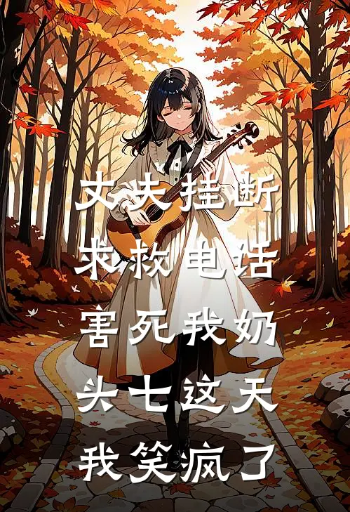 丈夫挂断求救电话害死我奶，头七这天我笑疯了