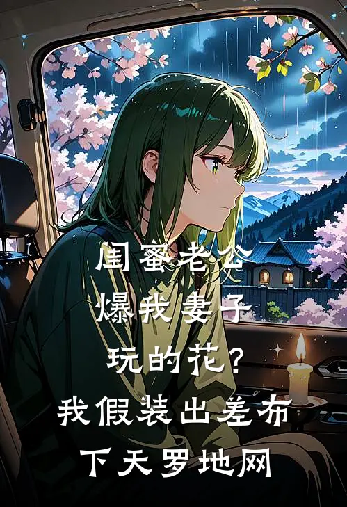 闺蜜老公爆我妻子玩的花？我假装出差布下天罗地网