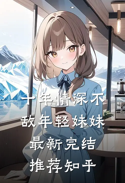十年情深不敌年轻妹妹最新完结推荐知乎