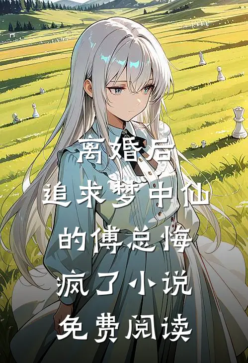 离婚后，追求梦中仙的傅总悔疯了小说免费阅读