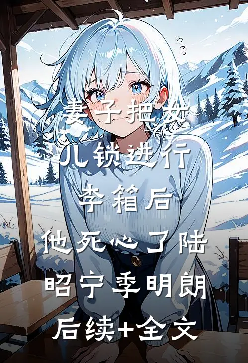 妻子把女儿锁进行李箱后，他死心了陆昭宁季明朗后续+全文