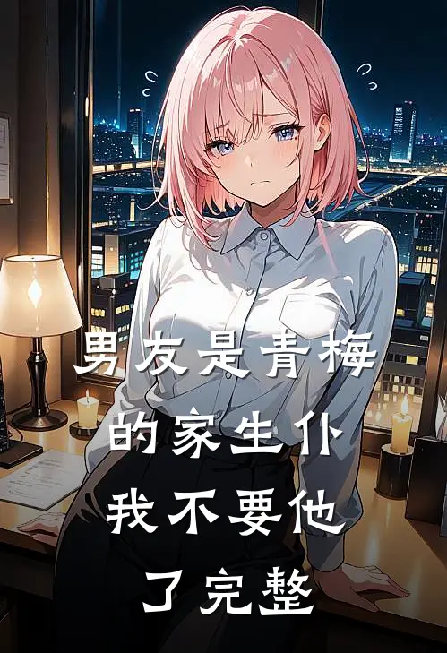 男友是青梅的家生仆，我不要他了完整