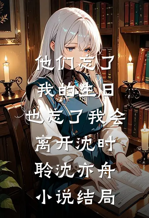 他们忘了我的生日，也忘了我会离开沈时聆沈亦舟小说结局