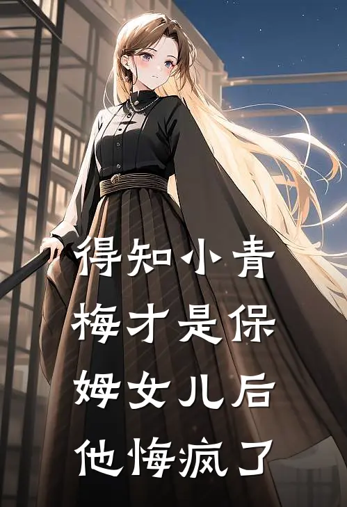 得知小青梅才是保姆女儿后，他悔疯了