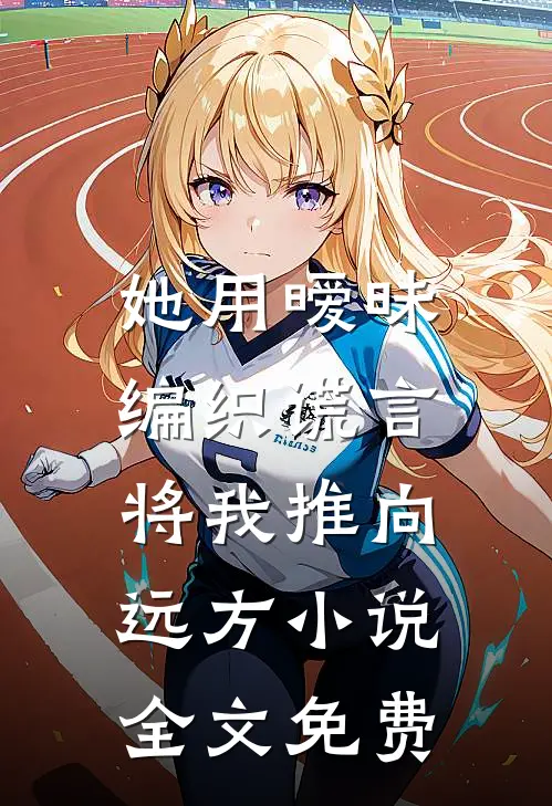 她用暧昧编织谎言，将我推向远方小说全文免费
