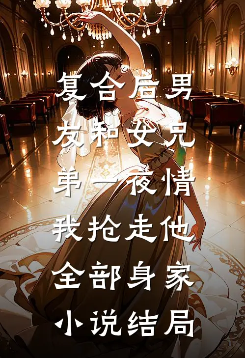 复合后男友和女兄弟一夜情，我抢走他全部身家小说结局