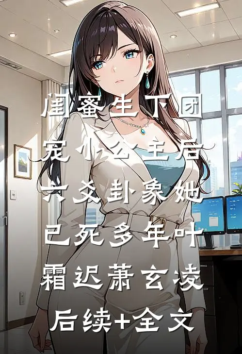 闺蜜生下团宠小公主后，六爻卦象她已死多年叶霜迟萧玄凌后续+全文
