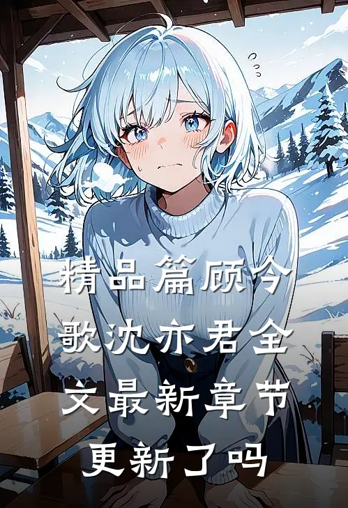 精品篇顾今歌沈亦君全文最新章节更新了吗