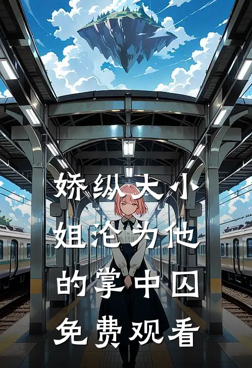 娇纵大小姐沦为他的掌中囚免费观看