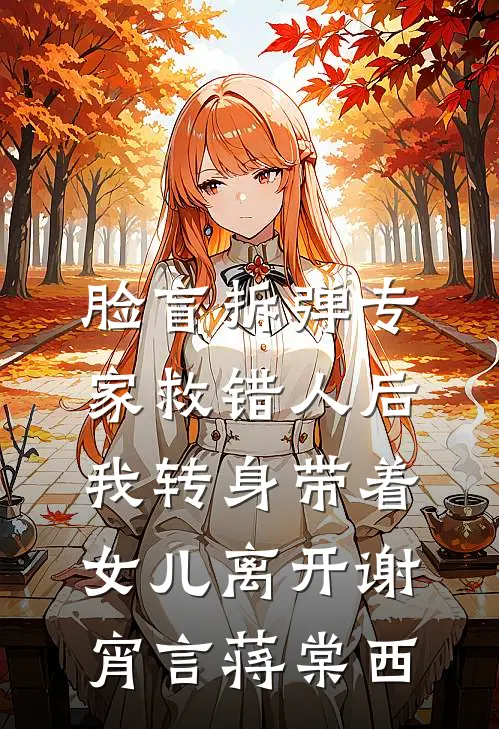 脸盲拆弹专家救错人后，我转身带着女儿离开谢宵言蒋棠西