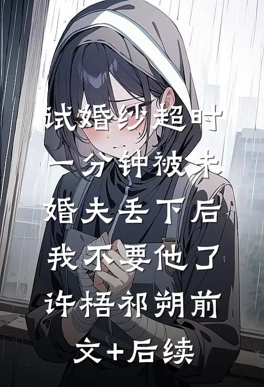 试婚纱超时一分钟被未婚夫丢下后，我不要他了许梧祁朔前文+后续