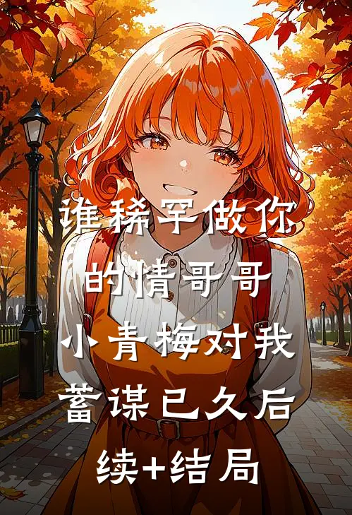 谁稀罕做你的情哥哥，小青梅对我蓄谋已久后续+结局