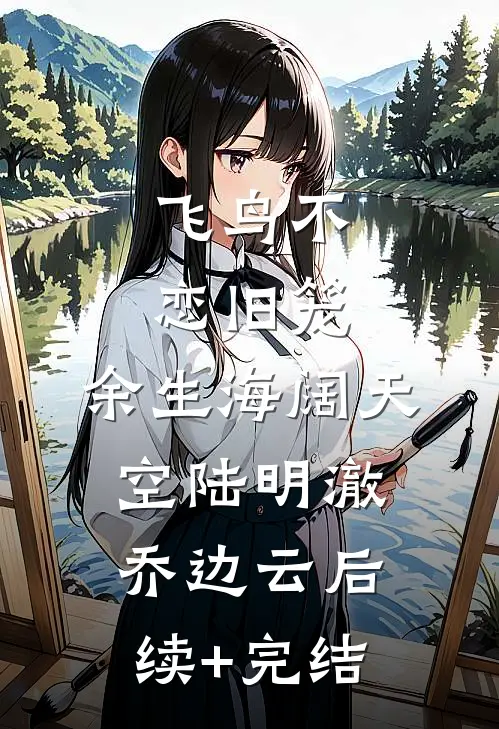 飞鸟不恋旧笼，余生海阔天空陆明澈乔边云后续+完结