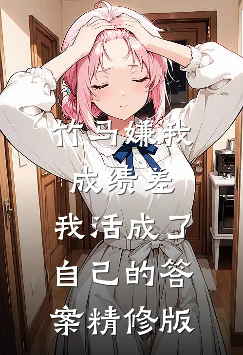 竹马嫌我成绩差，我活成了自己的答案精修版