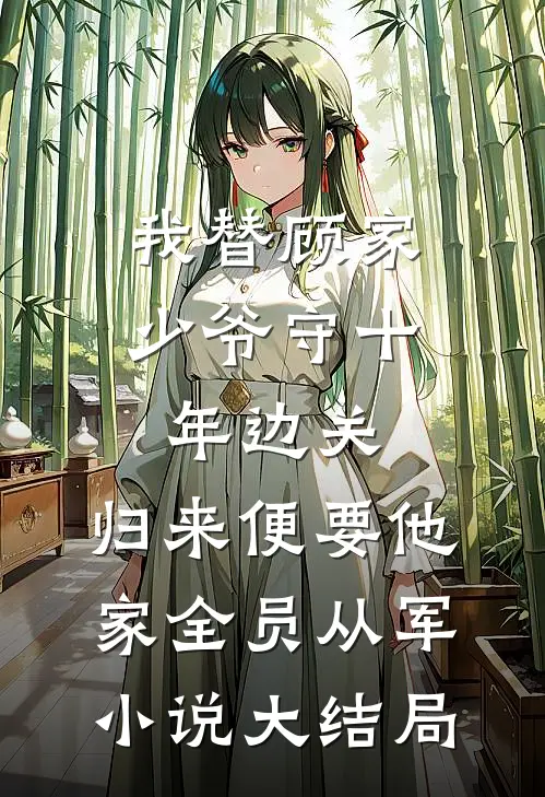 我替顾家少爷守十年边关，归来便要他家全员从军小说大结局
