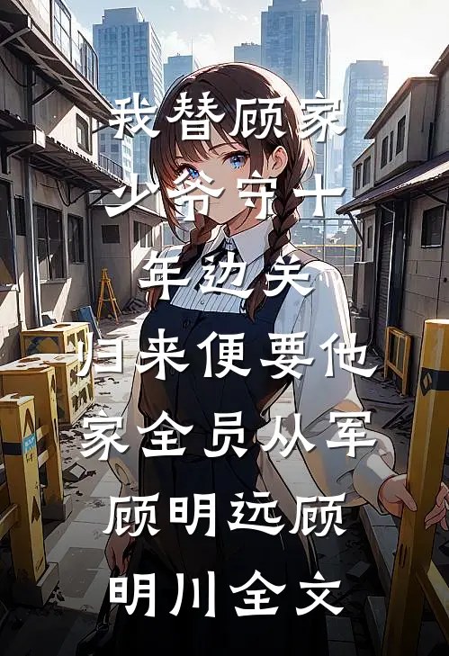 我替顾家少爷守十年边关，归来便要他家全员从军顾明远顾明川全文