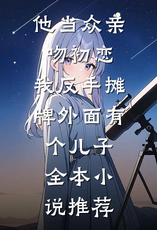他当众亲吻初恋，我反手摊牌外面有个儿子全本小说推荐