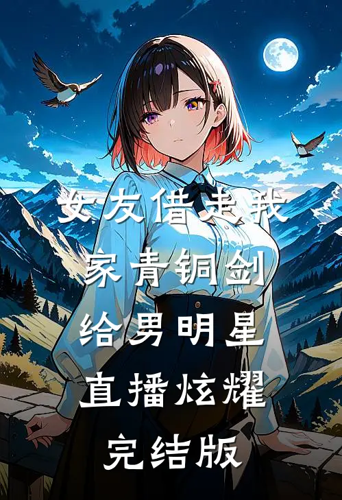 女友借走我家青铜剑，给男明星直播炫耀完结版
