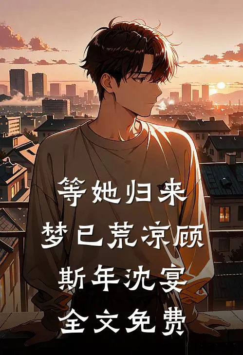 等她归来，梦已荒凉顾斯年沈宴全文免费