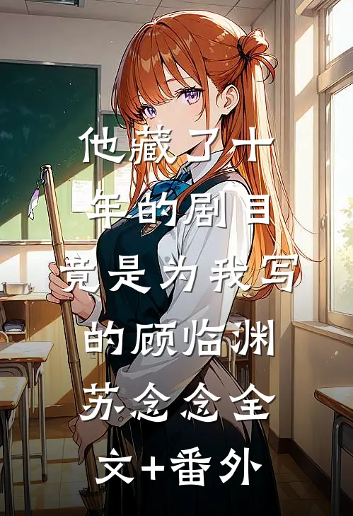他藏了十年的剧目，竟是为我写的顾临渊苏念念全文+番外