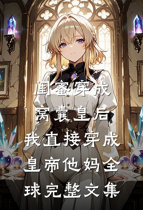 闺蜜穿成窝囊皇后，我直接穿成皇帝他妈全球完整文集