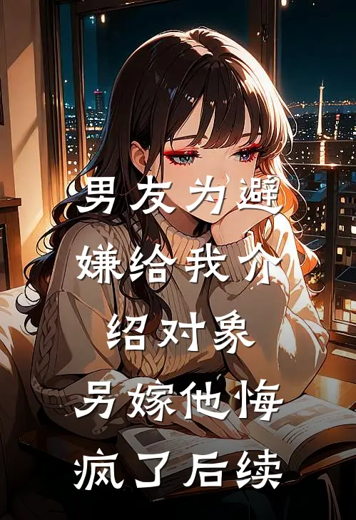 男友为避嫌给我介绍对象，另嫁他悔疯了后续