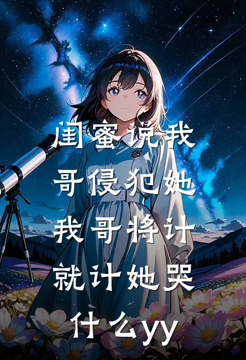 闺蜜说我哥侵犯她，我哥将计就计她哭什么yy