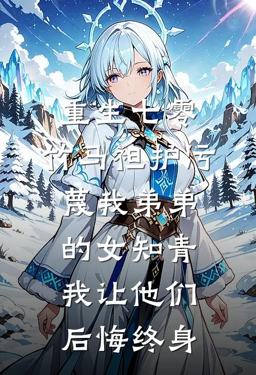 重生七零，竹马袒护污蔑我弟弟的女知青，我让他们后悔终身