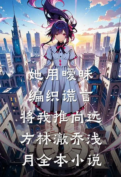 她用暧昧编织谎言，将我推向远方林澈乔浅月全本小说