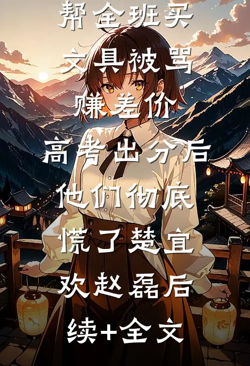 帮全班买文具被骂赚差价，高考出分后他们彻底慌了楚宜欢赵磊后续+全文