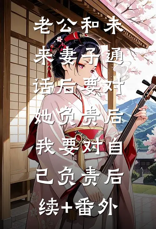 老公和未来妻子通话后要对她负责后，我要对自己负责后续+番外