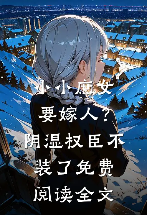 小小庶女要嫁人？阴湿权臣不装了免费阅读全文