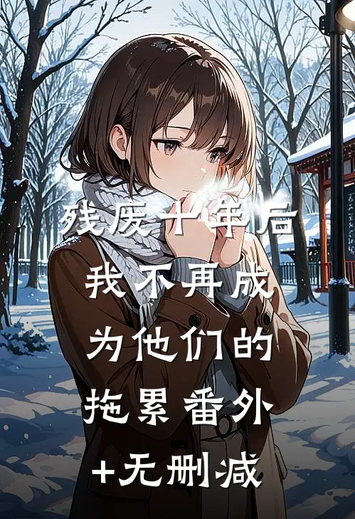 残废十年后，我不再成为他们的拖累番外+无删减