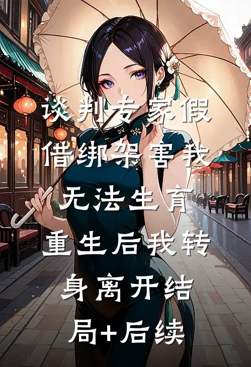 谈判专家假借绑架害我无法生育，重生后我转身离开结局+后续