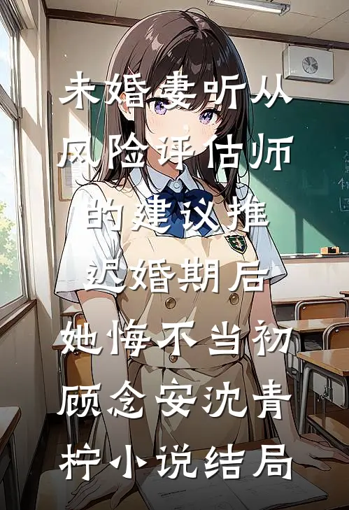 未婚妻听从风险评估师的建议推迟婚期后，她悔不当初顾念安沈青柠小说结局
