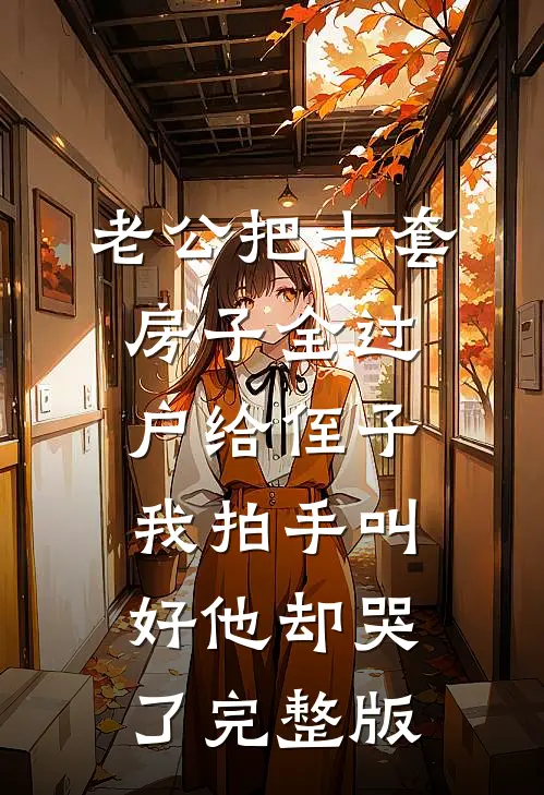 老公把十套房子全过户给侄子，我拍手叫好他却哭了完整版