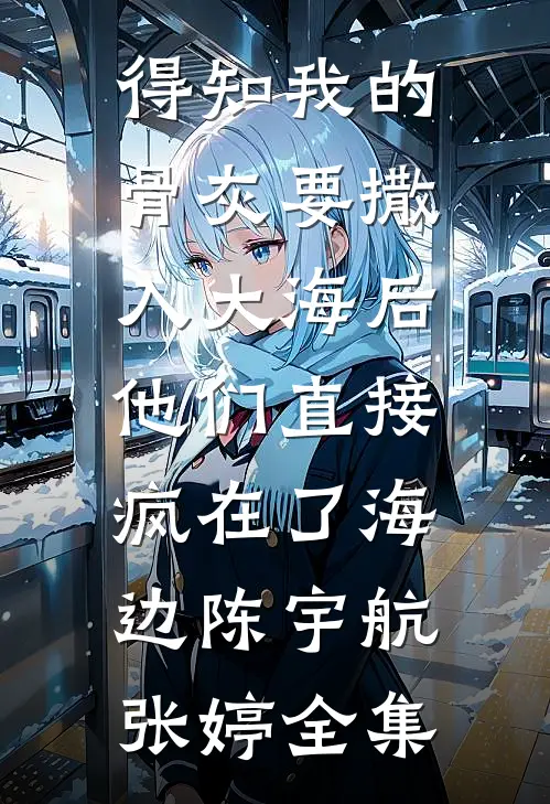得知我的骨灰要撒入大海后，他们直接疯在了海边陈宇航张婷全集