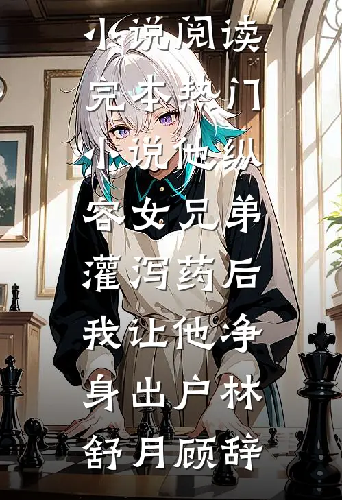 他纵容女兄弟灌泻药后，我让他净身出户(林舒月顾辞)完本小说阅读_完本热门小说他纵容女兄弟灌泻药后，我让他净身出户林舒月顾辞